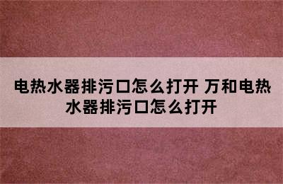 电热水器排污口怎么打开 万和电热水器排污口怎么打开